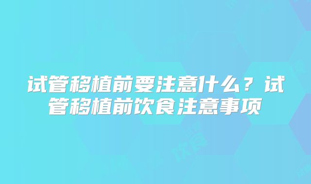 试管移植前要注意什么?试管移植前饮食注意事项