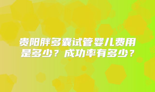 贵阳胖多囊试管婴儿费用是多少?成功率有多少?