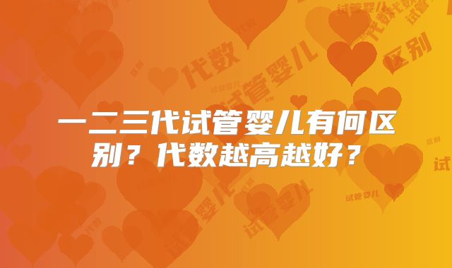 一二三代试管婴儿有何区别？代数越高越好？