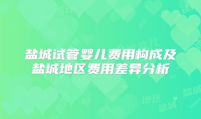 盐城试管婴儿费用构成及盐城地区费用差异分析