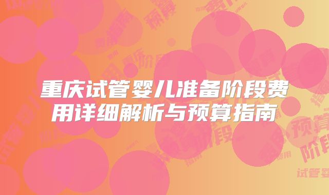 重庆试管婴儿准备阶段费用详细解析与预算指南