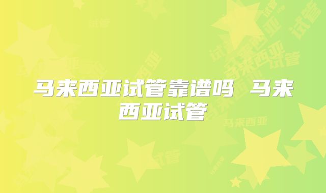 马来西亚试管靠谱吗 马来西亚试管