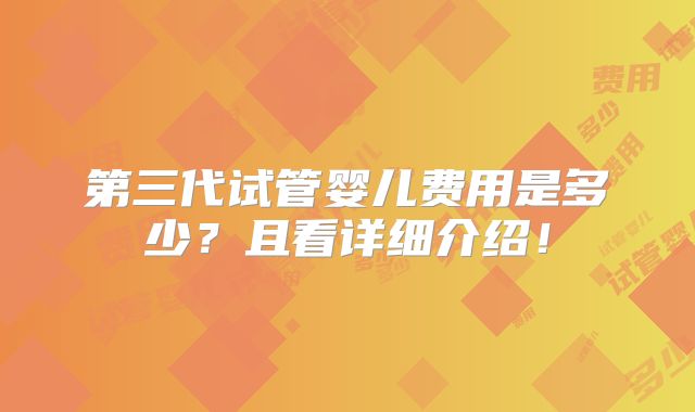 第三代试管婴儿费用是多少？且看详细介绍！