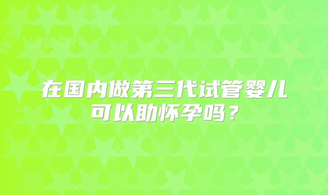 在国内做第三代试管婴儿可以助怀孕吗?