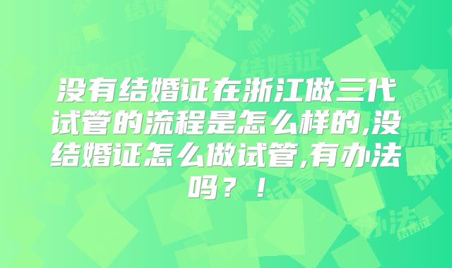 没有结婚证在浙江做三代试管的流程是怎么样的,没结婚证怎么做试管,有办法吗？！