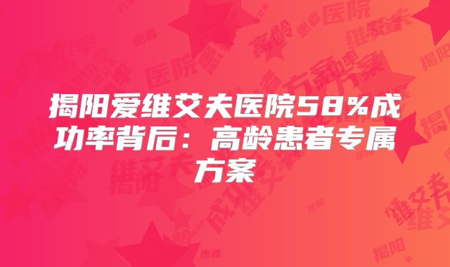 揭阳爱维艾夫医院58%成功率背后：高龄患者专属方案