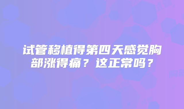 试管移植得第四天感觉胸部涨得痛?这正常吗?