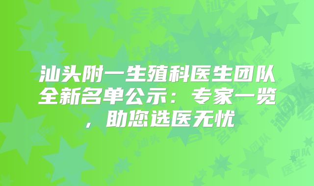 汕头附一生殖科医生团队全新名单公示:专家一览,助您选医无忧
