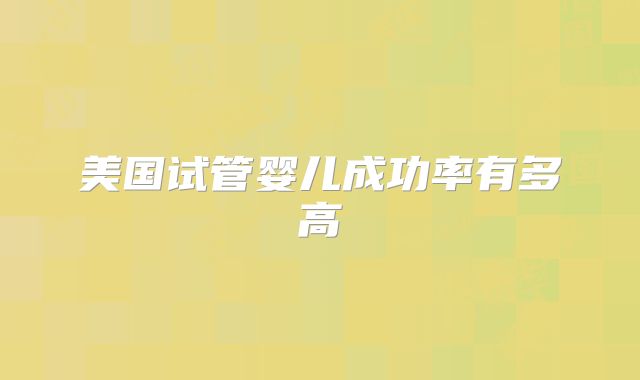 美国试管婴儿成功率有多高