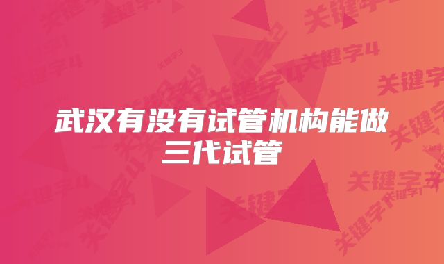 武汉有没有试管机构能做三代试管