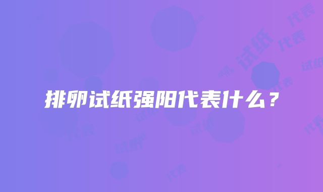 排卵试纸强阳代表什么?