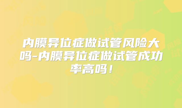 内膜异位症做试管风险大吗-内膜异位症做试管成功率高吗！