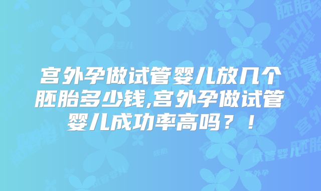 宫外孕做试管婴儿放几个胚胎多少钱,宫外孕做试管婴儿成功率高吗？！
