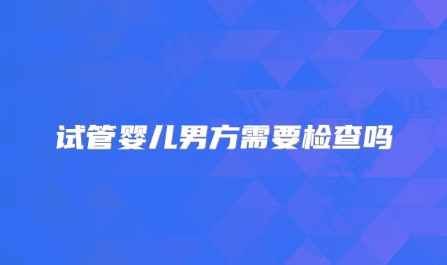 试管婴儿男方需要检查吗