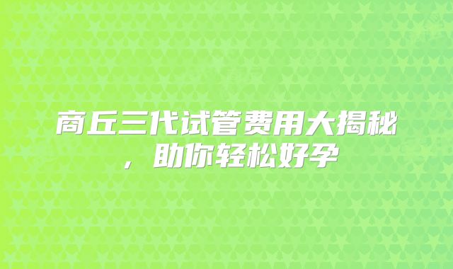 商丘三代试管费用大揭秘，助你轻松好孕