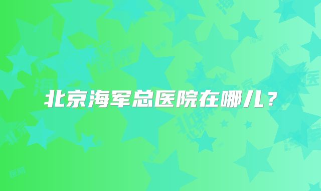 北京海军总医院在哪儿?