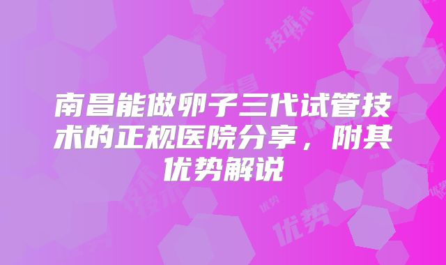 南昌能做卵子三代试管技术的正规医院分享，附其优势解说