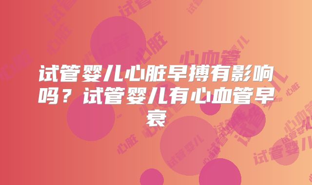 试管婴儿心脏早搏有影响吗?试管婴儿有心血管早衰