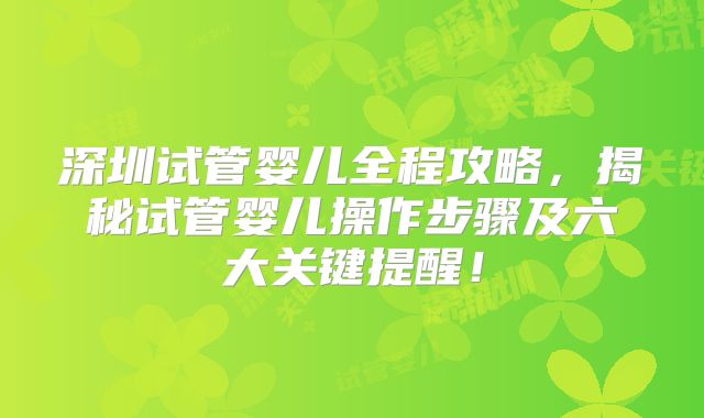 深圳试管婴儿全程攻略，揭秘试管婴儿操作步骤及六大关键提醒！