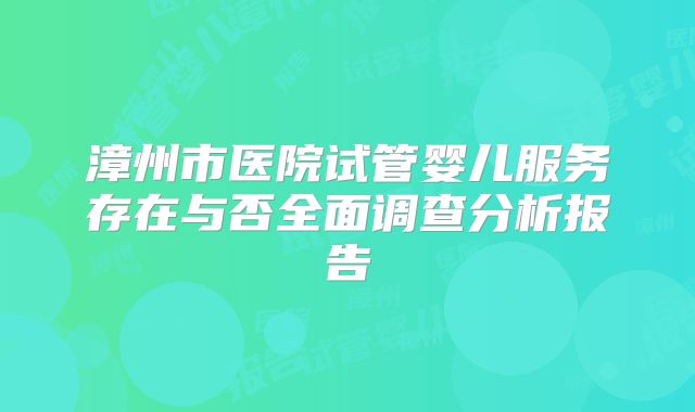 漳州市医院试管婴儿服务存在与否全面调查分析报告