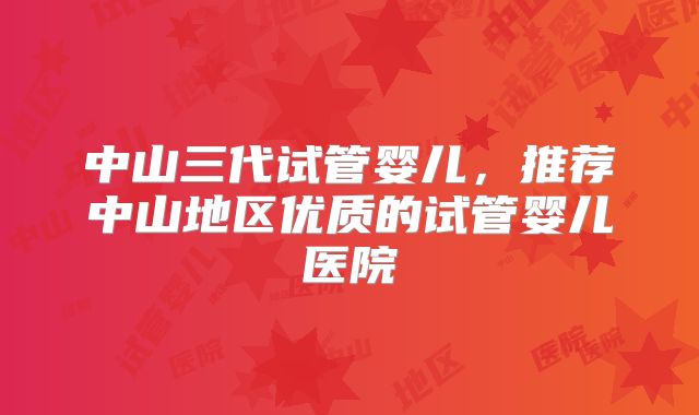中山三代试管婴儿，推荐中山地区优质的试管婴儿医院