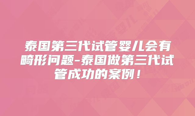 泰国第三代试管婴儿会有畸形问题-泰国做第三代试管成功的案例！