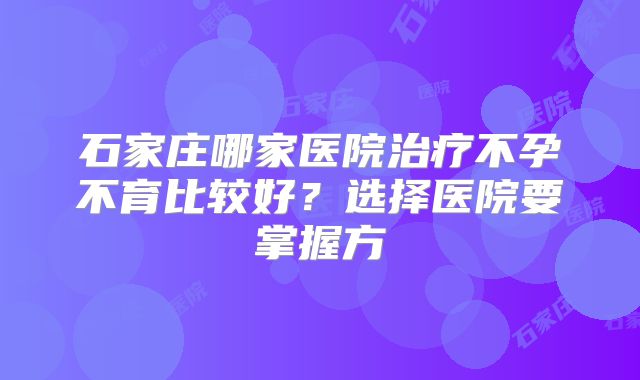 石家庄哪家医院治疗不孕不育比较好？选择医院要掌握方