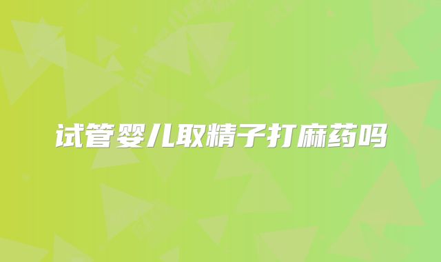 试管婴儿取精子打麻药吗
