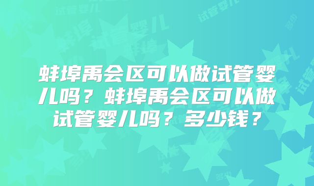 蚌埠禹会区可以做试管婴儿吗?蚌埠禹会区可以做试管婴儿吗?多少钱?