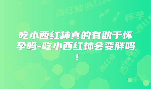 吃小西红柿真的有助于怀孕吗-吃小西红柿会变胖吗！