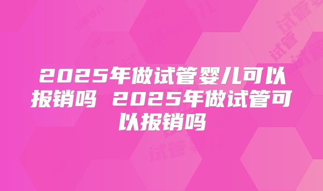2025年做试管婴儿可以报销吗 2025年做试管可以报销吗