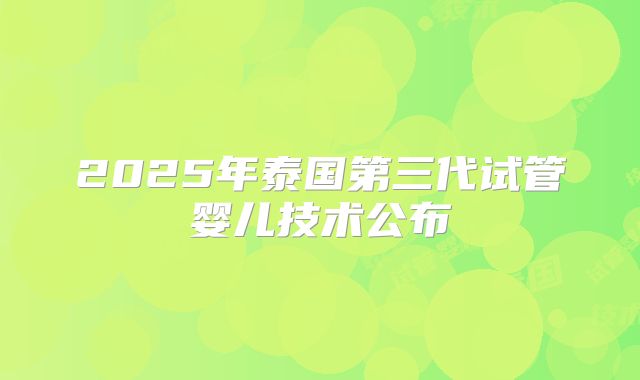 2025年泰国第三代试管婴儿技术公布