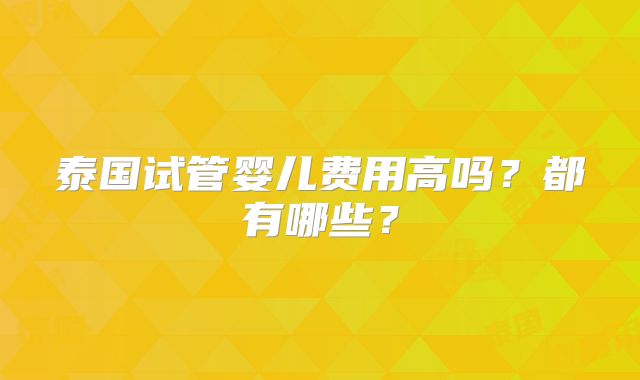 泰国试管婴儿费用高吗?都有哪些?