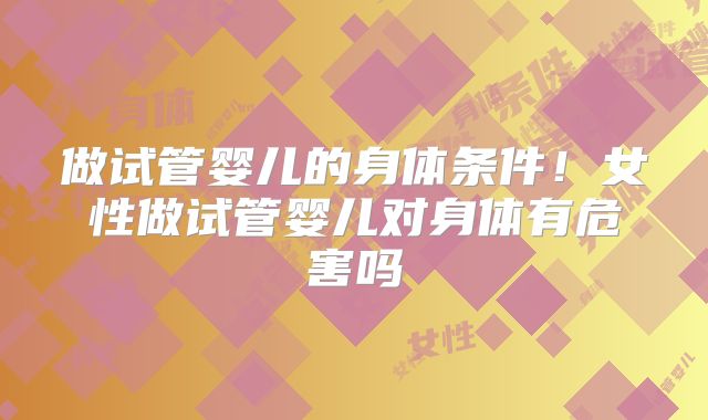 做试管婴儿的身体条件！女性做试管婴儿对身体有危害吗