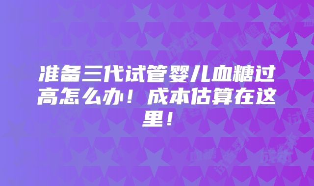 准备三代试管婴儿血糖过高怎么办!成本估算在这里!