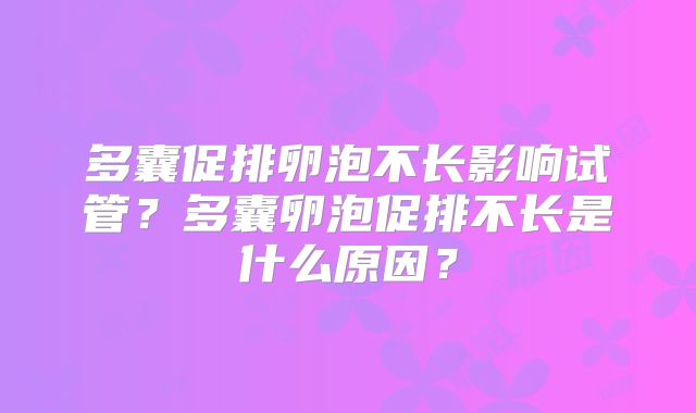 多囊促排卵泡不长影响试管？多囊卵泡促排不长是什么原因？