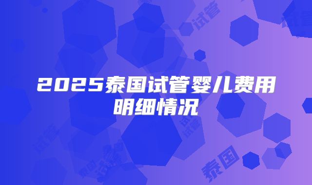 2025泰国试管婴儿费用明细情况