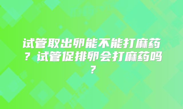 试管取出卵能不能打麻药？试管促排卵会打麻药吗？