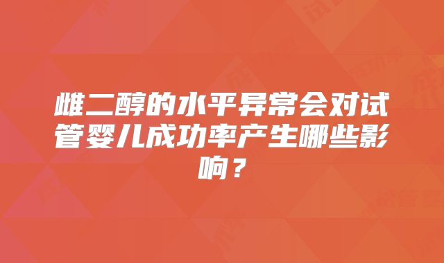 雌二醇的水平异常会对试管婴儿成功率产生哪些影响？