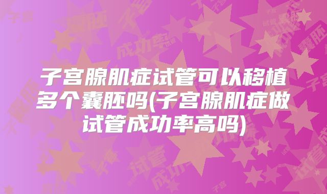 子宫腺肌症试管可以移植多个囊胚吗(子宫腺肌症做试管成功率高吗)