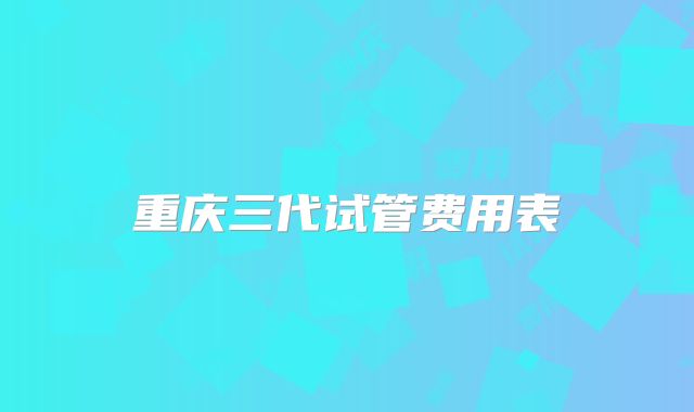 重庆三代试管费用表