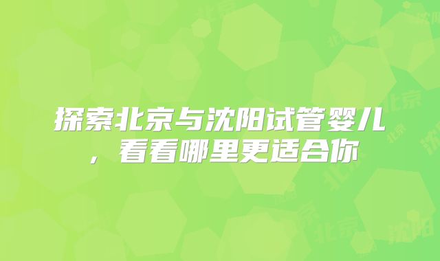 探索北京与沈阳试管婴儿,看看哪里更适合你
