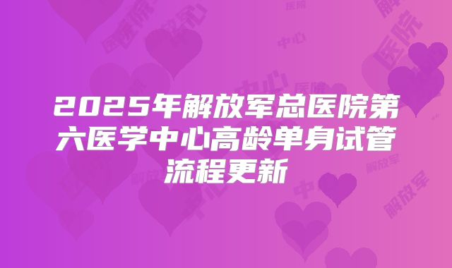 2025年解放军总医院第六医学中心高龄单身试管流程更新