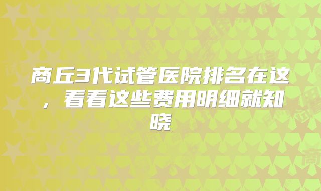 商丘3代试管医院排名在这，看看这些费用明细就知晓