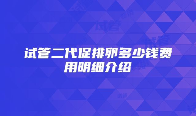 试管二代促排卵多少钱费用明细介绍