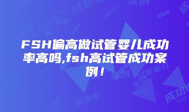 FSH偏高做试管婴儿成功率高吗,fsh高试管成功案例!