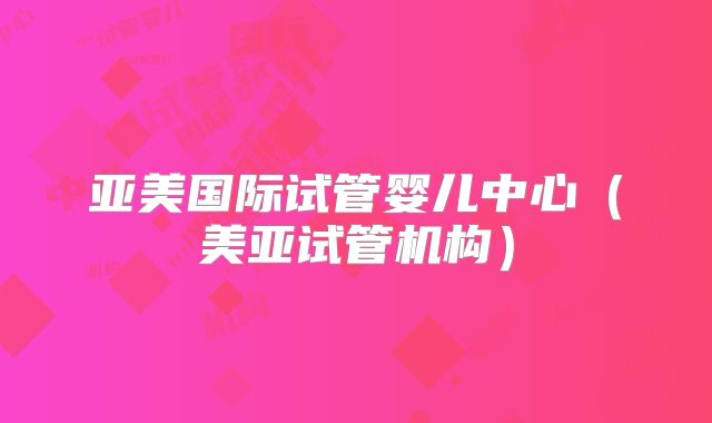 亚美国际试管婴儿中心（美亚试管机构）
