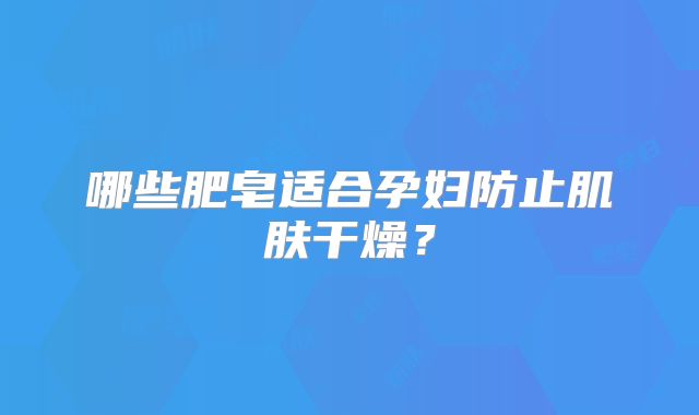 哪些肥皂适合孕妇防止肌肤干燥?