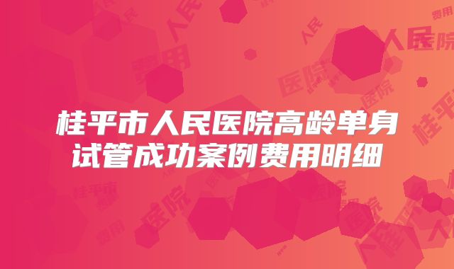 桂平市人民医院高龄单身试管成功案例费用明细