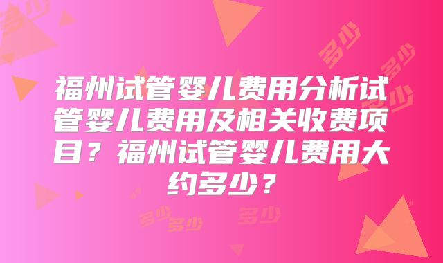福州试管婴儿费用分析试管婴儿费用及相关收费项目？福州试管婴儿费用大约多少？